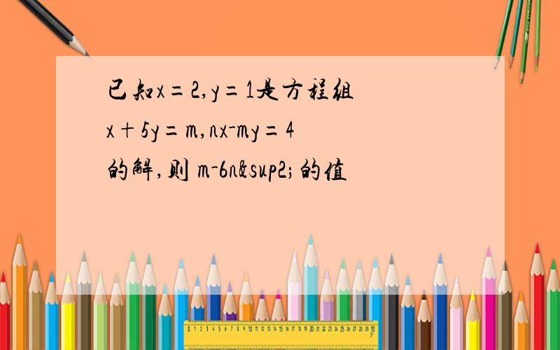 已知x=2,y=1是方程组 x+5y=m,nx-my=4的解,则 m-6n²的值