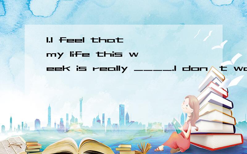 1.I feel that my life this week is really ____.I don't want to mention it.A1.I feel that my life this week is really ____.I don’t want to mention it.A.funny B.interesting C.important D.boring2.Computers,PDAs,and cellphones are _____ expensive for p