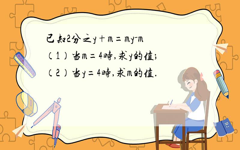 已知2分之y+m=my-m （1）当m=4时,求y的值；（2）当y=4时,求m的值.