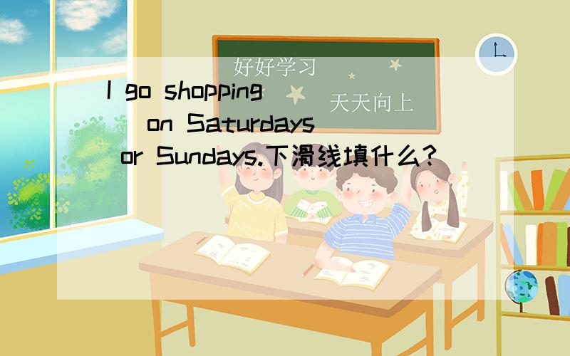 I go shopping _ on Saturdays or Sundays.下滑线填什么?