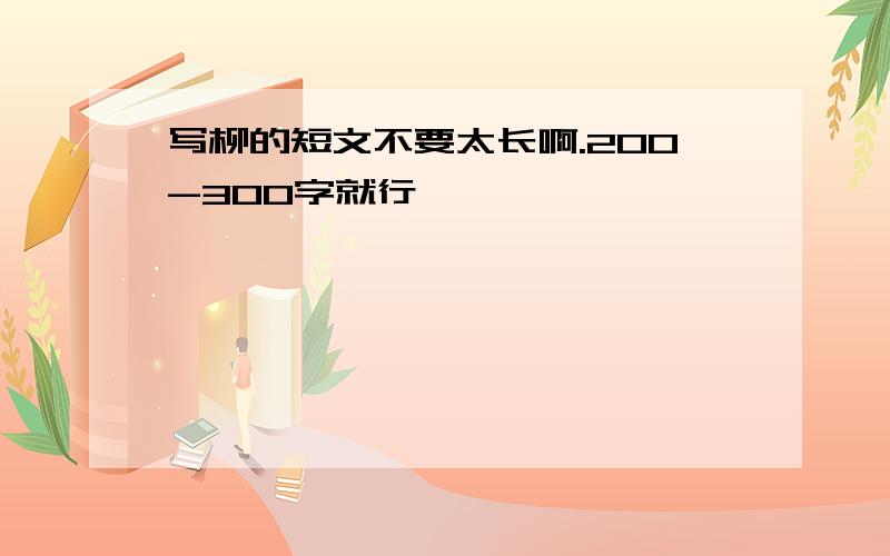 写柳的短文不要太长啊.200-300字就行