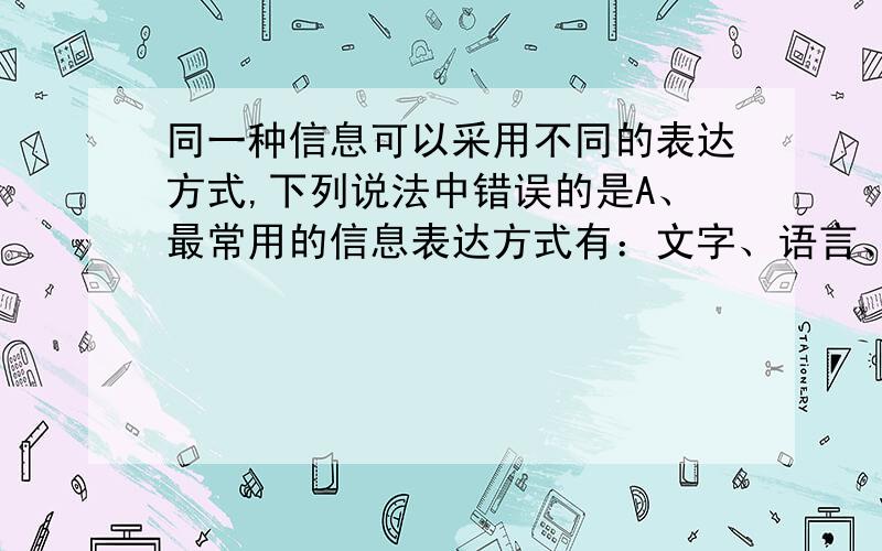 同一种信息可以采用不同的表达方式,下列说法中错误的是A、最常用的信息表达方式有：文字、语言、图形、图像、声音和形体动作等几种B、根据卫星云图上各种云系的分布,就可以知道天气