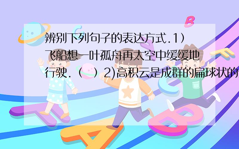 辨别下列句子的表达方式.1）飞船想一叶孤舟再太空中缓缓地行驶.（  ）2)高积云是成群的扁球状的云块……（   ）3）美国宇航员……拜访了月球,迈开了人类探索太空的重要一步,树起了宇航