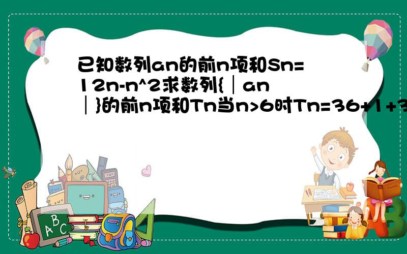 已知数列an的前n项和Sn=12n-n^2求数列{│an│}的前n项和Tn当n>6时Tn=36+1+3+5+……+2(n-6)-1Tn=n^2-12n+72 如何理解