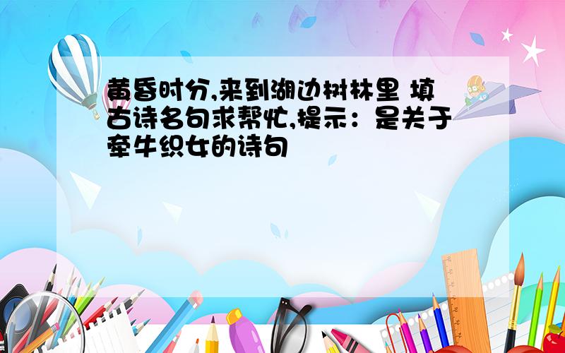 黄昏时分,来到湖边树林里 填古诗名句求帮忙,提示：是关于牵牛织女的诗句