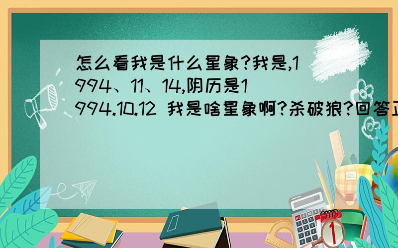 怎么看我是什么星象?我是,1994、11、14,阴历是1994.10.12 我是啥星象啊?杀破狼?回答正确,别说那些业内的,用白话说,要不看不明白哈.