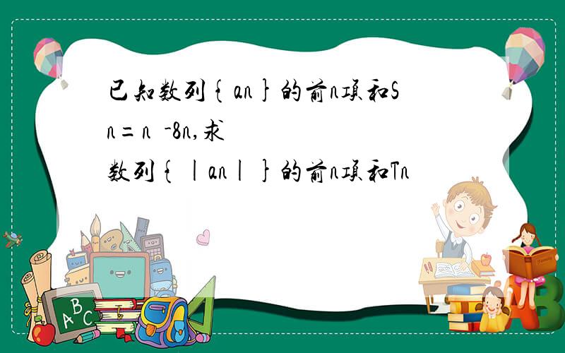 已知数列{an}的前n项和Sn=n²-8n,求数列{|an|}的前n项和Tn