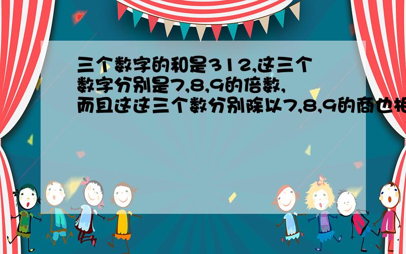 三个数字的和是312,这三个数字分别是7,8,9的倍数,而且这这三个数分别除以7,8,9的商也相同,这三个数分别是多少?