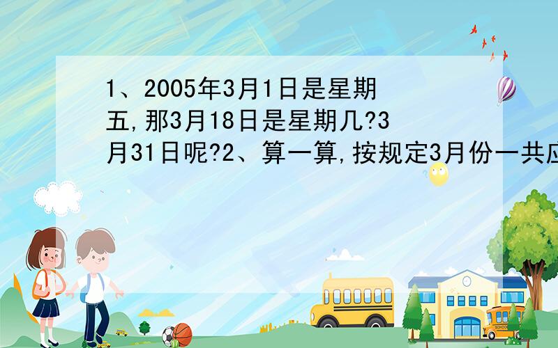 1、2005年3月1日是星期五,那3月18日是星期几?3月31日呢?2、算一算,按规定3月份一共应上课多少天?休息多少天?