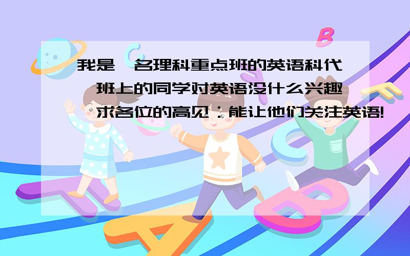 我是一名理科重点班的英语科代,班上的同学对英语没什么兴趣,求各位的高见：能让他们关注英语!