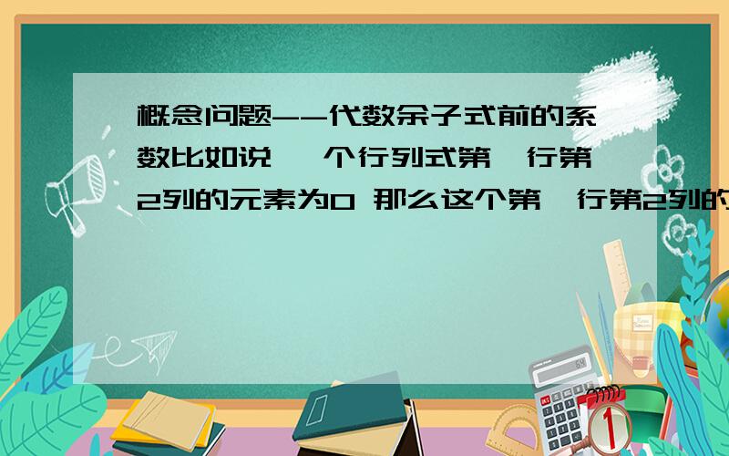 概念问题--代数余子式前的系数比如说 一个行列式第一行第2列的元素为0 那么这个第一行第2列的元素的代数余子式为0吗?