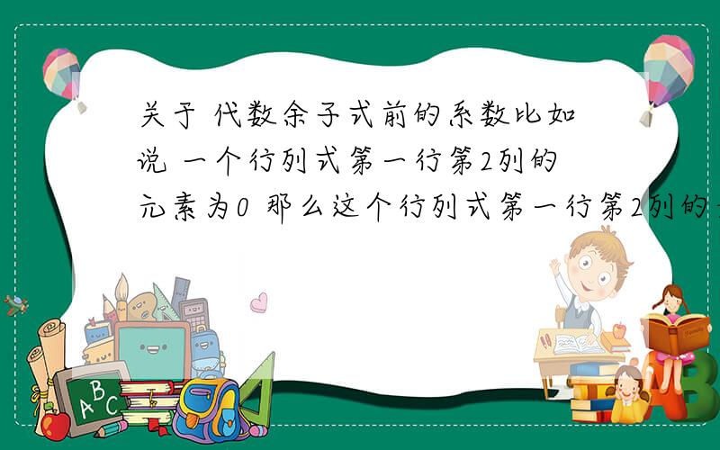 关于 代数余子式前的系数比如说 一个行列式第一行第2列的元素为0 那么这个行列式第一行第2列的元素的代数余子式为0吗?麻烦大侠们给我个确切的答案吧!