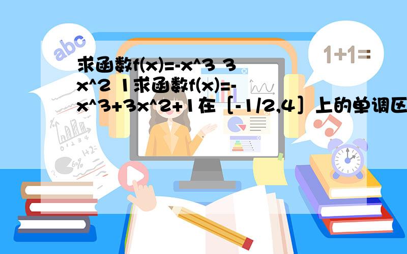 求函数f(x)=-x^3 3x^2 1求函数f(x)=-x^3+3x^2+1在［-1/2,4］上的单调区间和最大 最小值