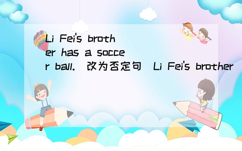 Li Fei's brother has a soccer ball.(改为否定句)Li Fei's brother( )( )a soccer ball.Li Fei’s brother has a soccer ball.（改为否定句）Li Fei’s brother( )( )a soccer ball.