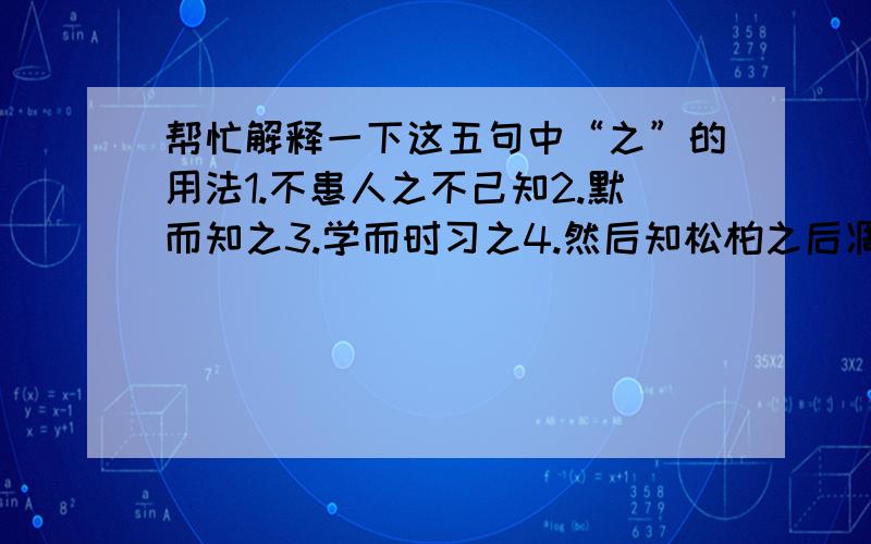 帮忙解释一下这五句中“之”的用法1.不患人之不己知2.默而知之3.学而时习之4.然后知松柏之后凋也5.其不善者而改之