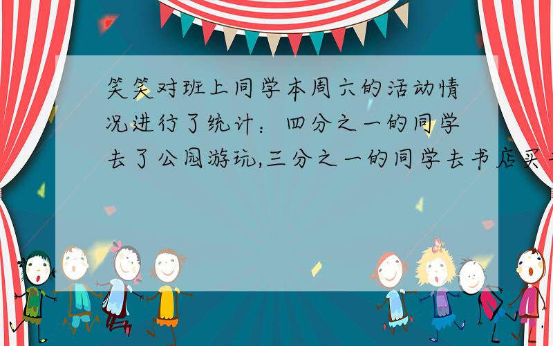 笑笑对班上同学本周六的活动情况进行了统计：四分之一的同学去了公园游玩,三分之一的同学去书店买书,六分之一的同学去了兴趣班,其余的同学留在家中. 根据上面的条件,你能提两个数学