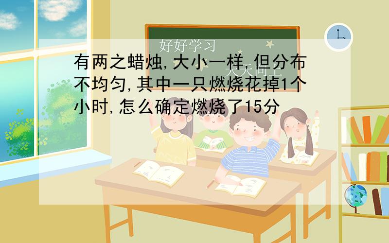 有两之蜡烛,大小一样,但分布不均匀,其中一只燃烧花掉1个小时,怎么确定燃烧了15分