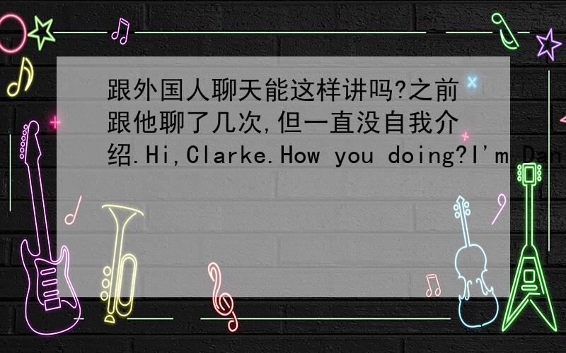 跟外国人聊天能这样讲吗?之前跟他聊了几次,但一直没自我介绍.Hi,Clarke.How you doing?I'm Danielle.I'm 14.I'm a girl.