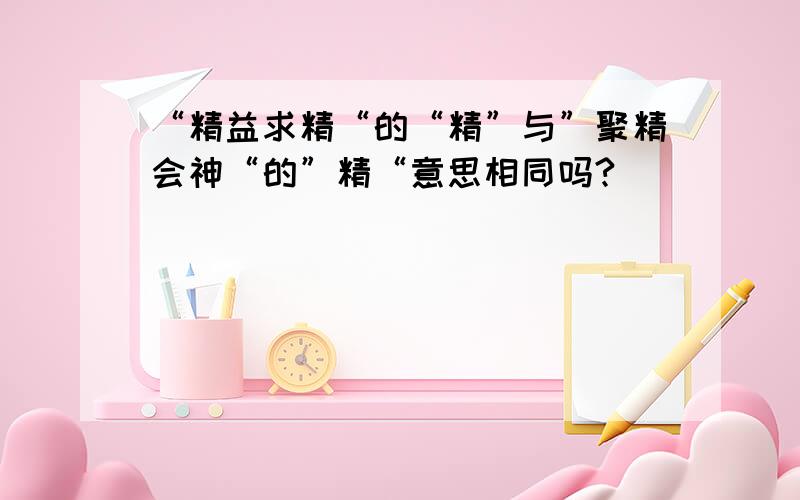 “精益求精“的“精”与”聚精会神“的”精“意思相同吗?