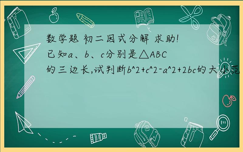 数学题 初二因式分解 求助!已知a、b、c分别是△ABC的三边长,试判断b^2+c^2-a^2+2bc的大小范围要完整过程