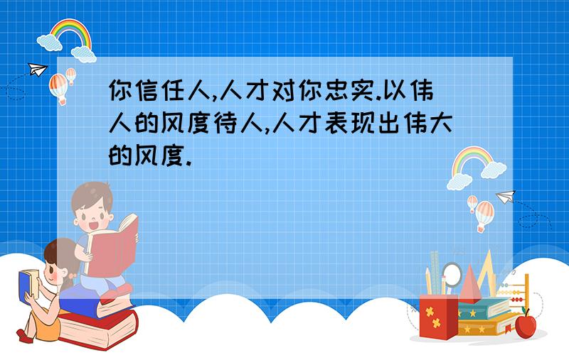 你信任人,人才对你忠实.以伟人的风度待人,人才表现出伟大的风度.