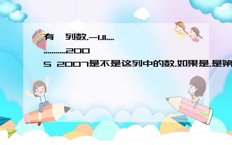 有一列数，-1，11...............2005 2007是不是这列中的数，如果是，是第几个？第一问我知道，2005不是 2007是 看他们个位上的数字就知道，第二问..............X/3=Y这好像有很多歌解 化工厂生产原