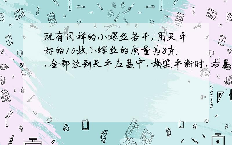 现有同样的小螺丝若干,用天平称的10枚小螺丝的质量为8克,全部放到天平左盘中,横梁平衡时,右盘放砝码是