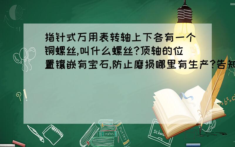 指针式万用表转轴上下各有一个铜螺丝,叫什么螺丝?顶轴的位置镶嵌有宝石,防止磨损哪里有生产?告知正确,加至100