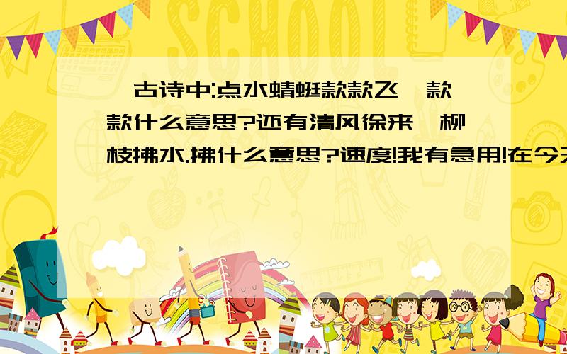 一古诗中:点水蜻蜓款款飞,款款什么意思?还有清风徐来,柳枝拂水.拂什么意思?速度!我有急用!在今天晚上之前!谢谢哒!~~~~~~~麻烦哒!~~~~~~```