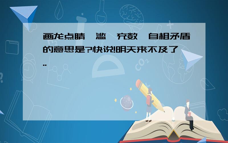 画龙点睛,滥竽充数,自相矛盾的意思是?快说!明天来不及了..