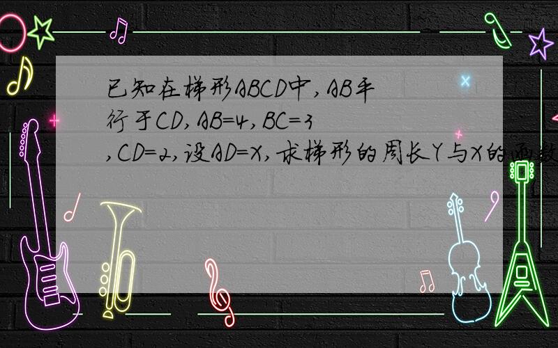 已知在梯形ABCD中,AB平行于CD,AB=4,BC=3,CD=2,设AD=X,求梯形的周长Y与X的函数关系式,并指出自变量X