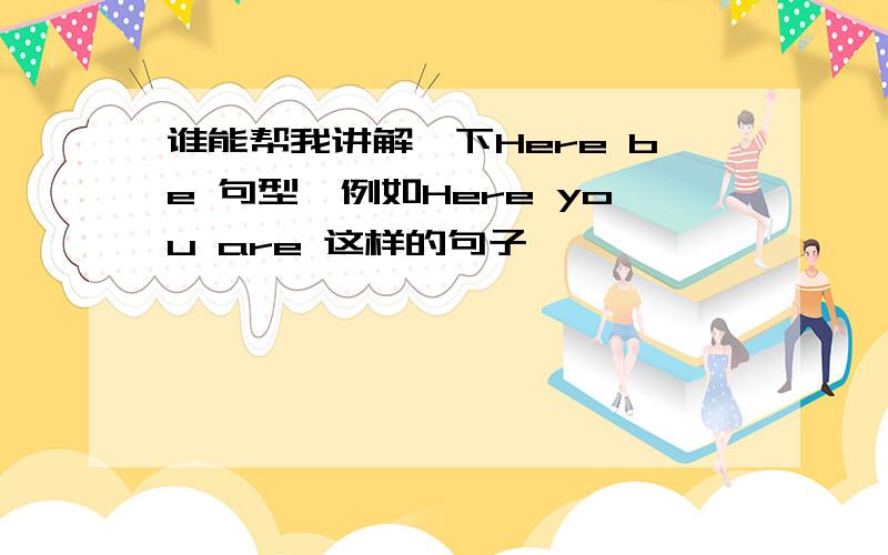 谁能帮我讲解一下Here be 句型,例如Here you are 这样的句子