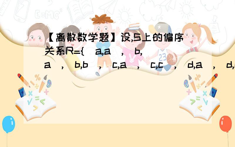 【离散数学题】设,S上的偏序关系R={(a,a),(b,a),(b,b),(c,a),(c,c),(d,a),(d,b),设,S上的偏序关系R={(a,a),(b,a),(b,b),(c,a),(c,c),(d,a),(d,b),(d,c),(d,d),(e,a),(e,c),(e,e),(f,f)}.（1）试画出偏序集（S,R）的哈斯图； （2