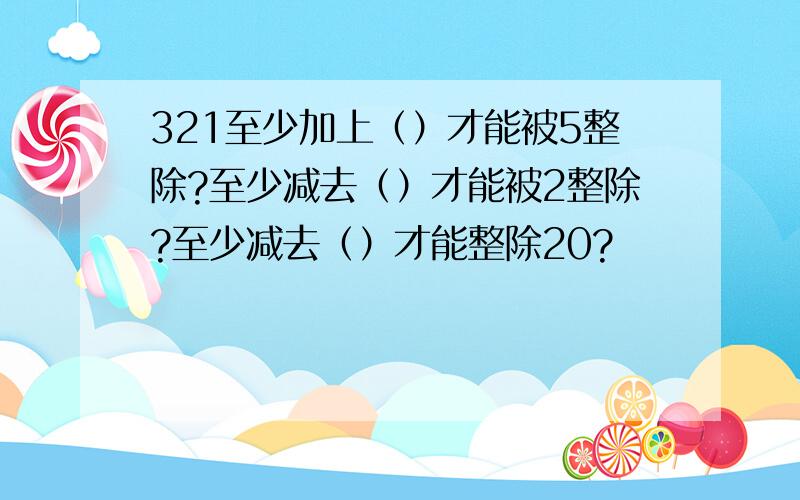 321至少加上（）才能被5整除?至少减去（）才能被2整除?至少减去（）才能整除20?