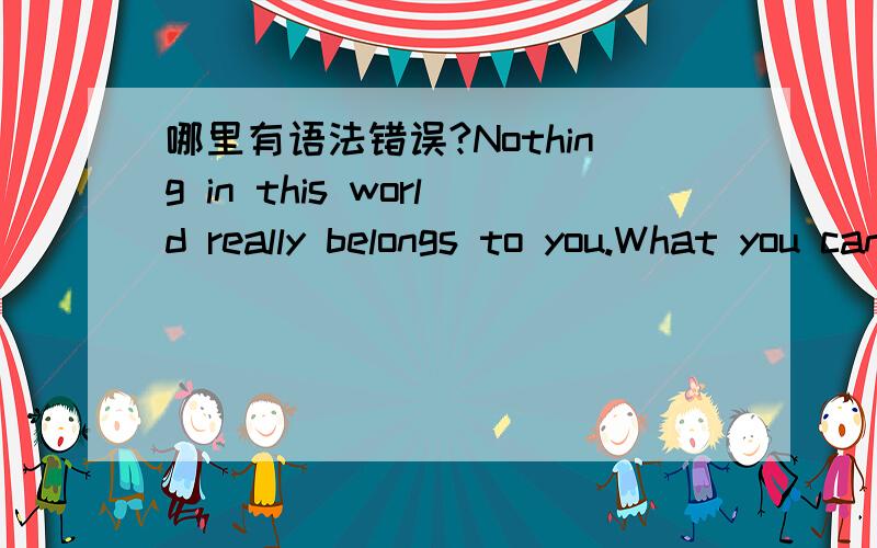 哪里有语法错误?Nothing in this world really belongs to you.What you can control,at best,is your own little joy of living.