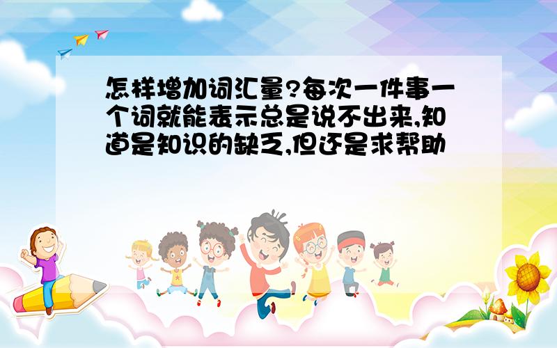 怎样增加词汇量?每次一件事一个词就能表示总是说不出来,知道是知识的缺乏,但还是求帮助