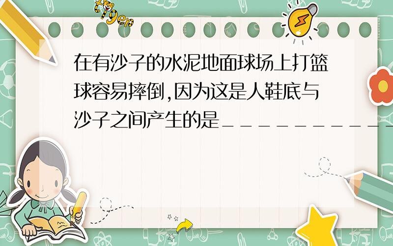 在有沙子的水泥地面球场上打篮球容易摔倒,因为这是人鞋底与沙子之间产生的是______________摩擦.到底是滚动摩擦,还是滑动摩擦?