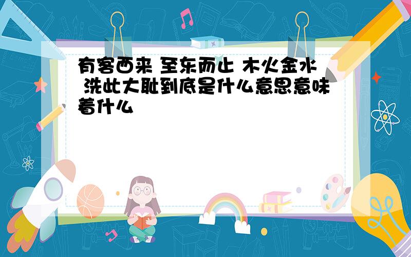 有客西来 至东而止 木火金水 洗此大耻到底是什么意思意味着什么