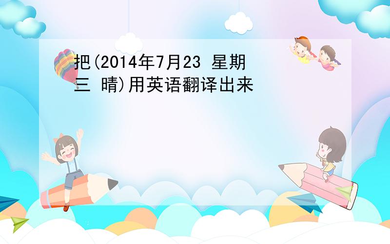 把(2014年7月23 星期三 晴)用英语翻译出来