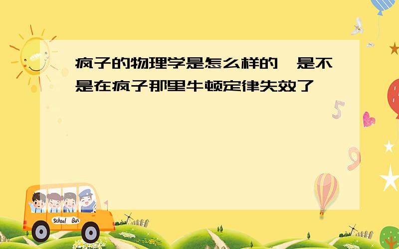 疯子的物理学是怎么样的,是不是在疯子那里牛顿定律失效了