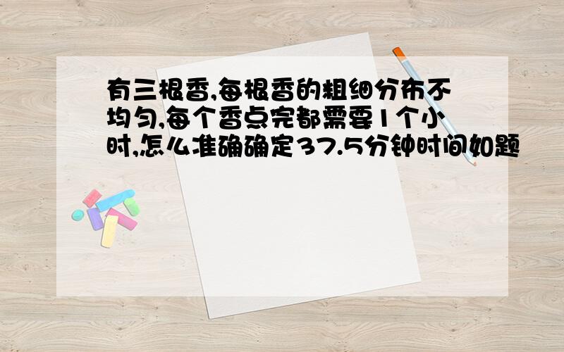 有三根香,每根香的粗细分布不均匀,每个香点完都需要1个小时,怎么准确确定37.5分钟时间如题