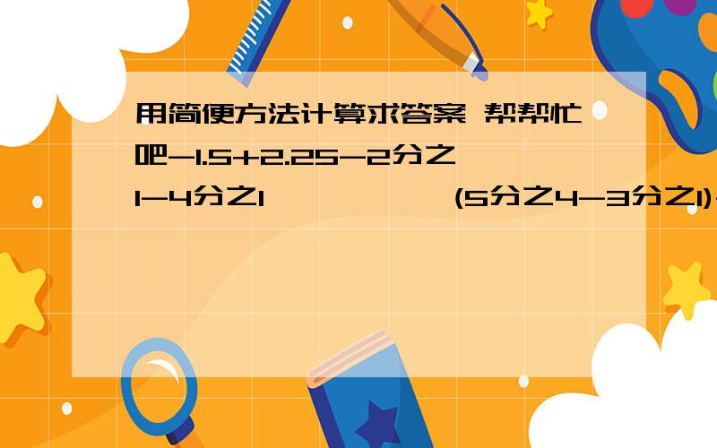 用简便方法计算求答案 帮帮忙吧-1.5+2.25-2分之1-4分之1           (5分之4-3分之1)-(1-5分之1+3分之2)              求答案