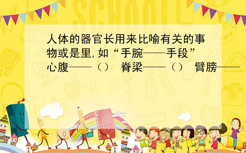 人体的器官长用来比喻有关的事物或是里,如“手腕——手段”心腹——（） 脊梁——（） 臂膀——（） 口舌——（） 心脏——（） 眉目——（） 心肝——（） 嘴脸——（） 手足——（