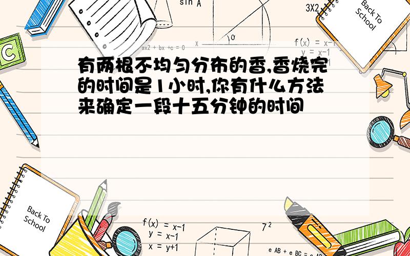 有两根不均匀分布的香,香烧完的时间是1小时,你有什么方法来确定一段十五分钟的时间