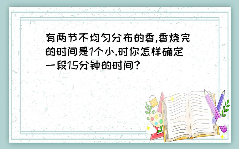 有两节不均匀分布的香,香烧完的时间是1个小,时你怎样确定一段15分钟的时间?