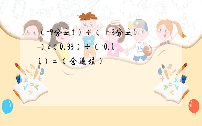 （-9分之1）÷（+3分之1）x（0.33）÷（-0.11）=（含过程）