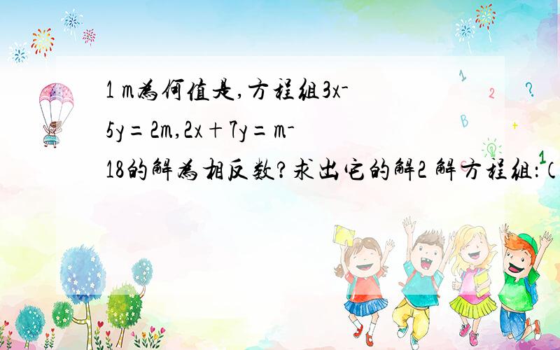 1 m为何值是,方程组3x-5y=2m,2x+7y=m-18的解为相反数?求出它的解2 解方程组：（1）2009x-2010y=-1,2010x-2009y=1（2）x比y比z=1比2比7,2x-y+3z=213 方程组ax+2y=2,x-y=-3b的解有无数多个,求方程2ax+5=6b的解4 求满足