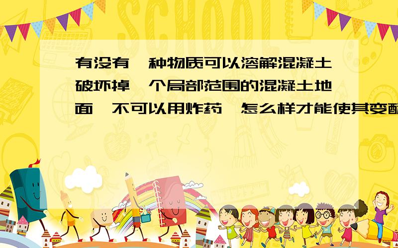 有没有一种物质可以溶解混凝土破坏掉一个局部范围的混凝土地面,不可以用炸药,怎么样才能使其变酥拆除