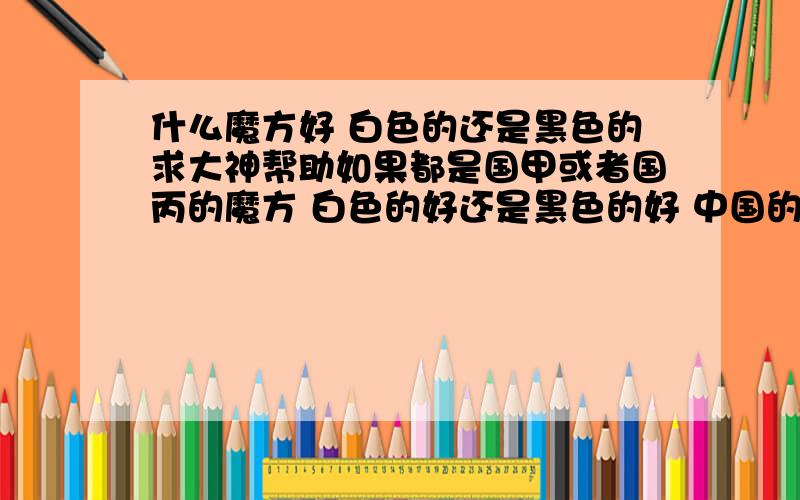 什么魔方好 白色的还是黑色的求大神帮助如果都是国甲或者国丙的魔方 白色的好还是黑色的好 中国的比较强的人都用那种?世界上呢?