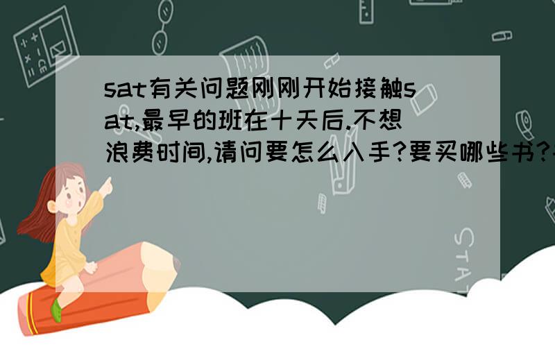 sat有关问题刚刚开始接触sat,最早的班在十天后.不想浪费时间,请问要怎么入手?要买哪些书?书名?(单词书.